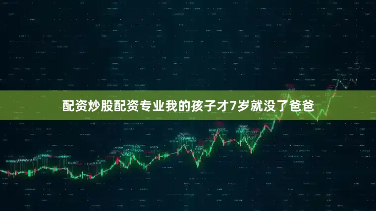 配资炒股配资专业我的孩子才7岁就没了爸爸