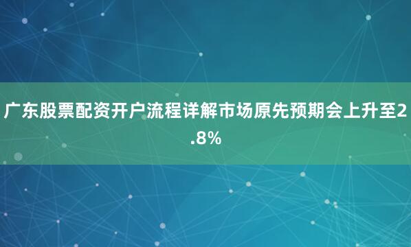 广东股票配资开户流程详解市场原先预期会上升至2.8%
