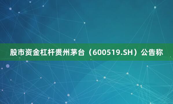 股市资金杠杆贵州茅台（600519.SH）公告称