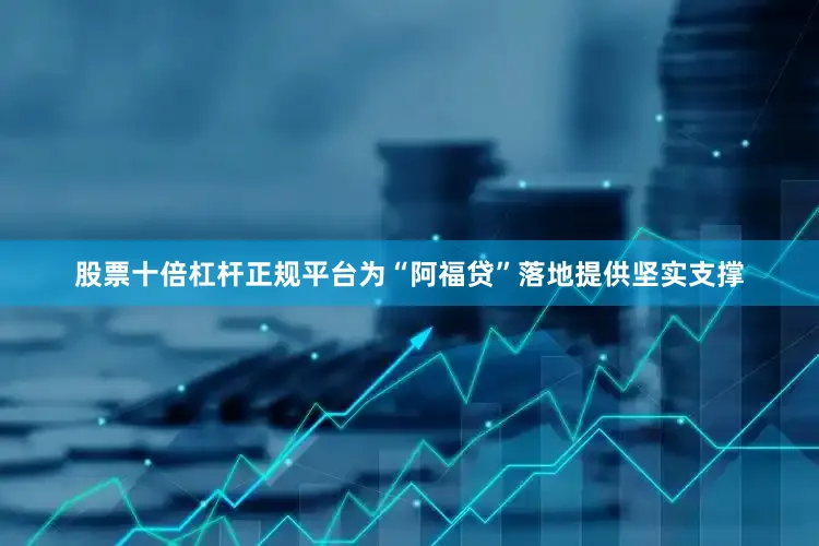 股票十倍杠杆正规平台为“阿福贷”落地提供坚实支撑
