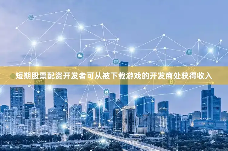 短期股票配资开发者可从被下载游戏的开发商处获得收入